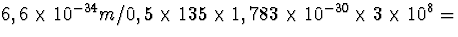 $6,6\times10^{-34}m/0,5\times135\times1,783\times
10^{-30}\times3\times10^8=$